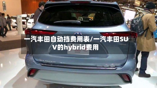 一汽丰田自动挡费用表/一汽丰田SUV的hybrid费用-第2张图片