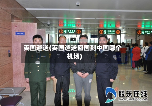 英国遣送(英国遣送回国到中国哪个机场)