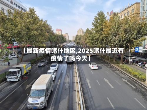 【最新疫情喀什地区,2025喀什最近有疫情了吗今天】-第2张图片
