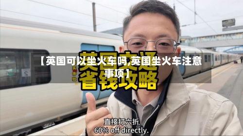 【英国可以坐火车吗,英国坐火车注意事项】