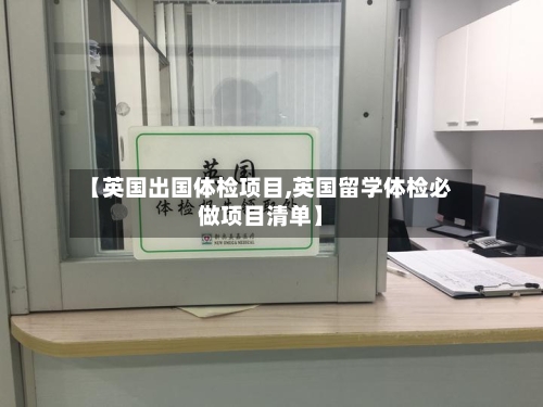 【英国出国体检项目,英国留学体检必做项目清单】