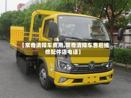 【常奇清障车费用,常奇清障车售后维修配件店电话】-第2张图片