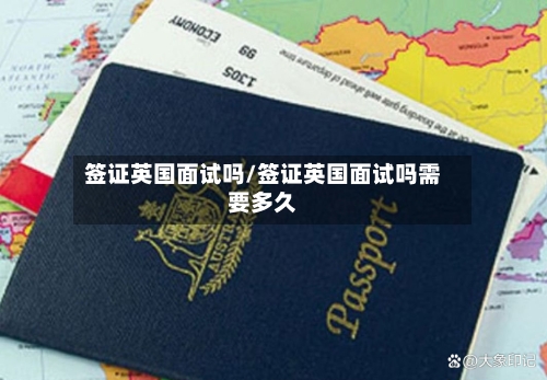 签证英国面试吗/签证英国面试吗需要多久-第2张图片