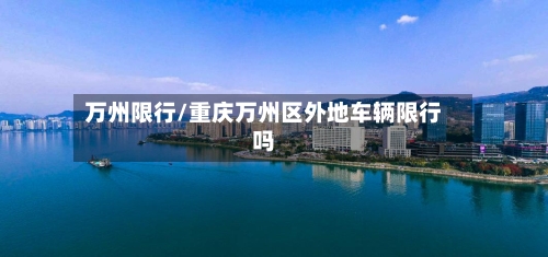 万州限行/重庆万州区外地车辆限行吗-第3张图片