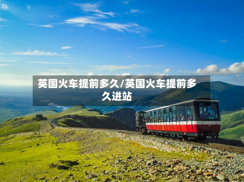 英国火车提前多久/英国火车提前多久进站