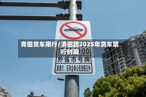 青田货车限行/清田路2025年货车禁行时间