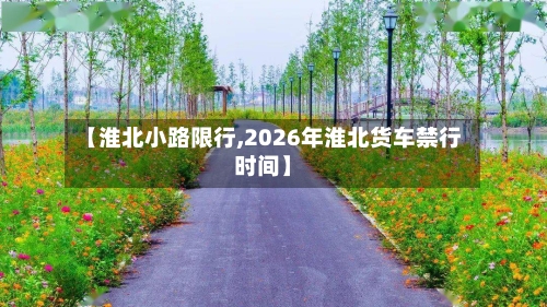【淮北小路限行,2026年淮北货车禁行时间】