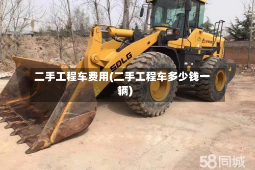 二手工程车费用(二手工程车多少钱一辆)