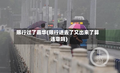 限行过了嘉华(限行进去了又出来了算违章吗)