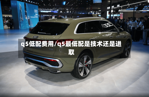 q5低配费用/q5最低配是技术还是进取-第2张图片