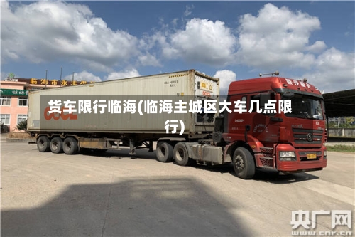 货车限行临海(临海主城区大车几点限行)