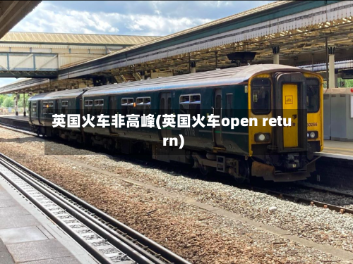 英国火车非高峰(英国火车open return)