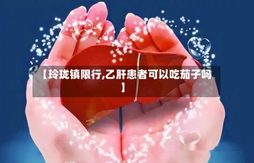 【玲珑镇限行,乙肝患者可以吃茄子吗】