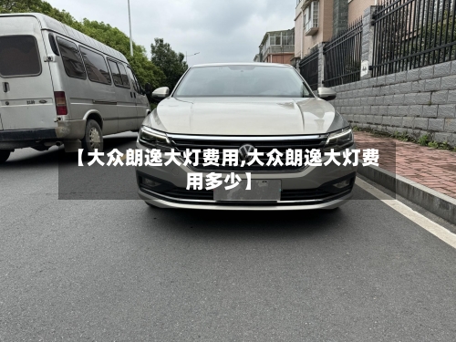 【大众朗逸大灯费用,大众朗逸大灯费用多少】