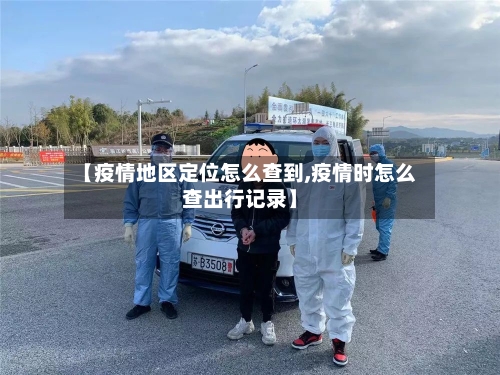 【疫情地区定位怎么查到,疫情时怎么查出行记录】
