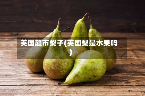 英国超市梨子(英国梨是水果吗)
