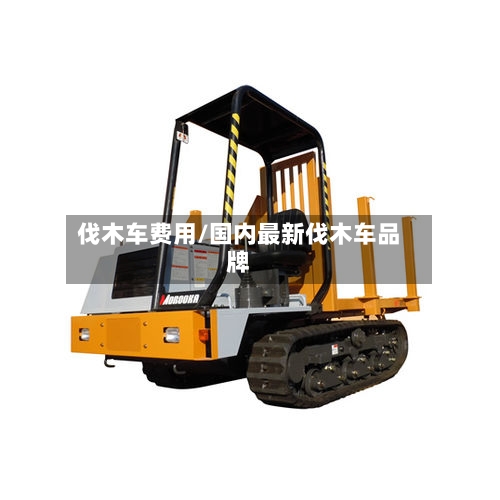 伐木车费用/国内最新伐木车品牌
