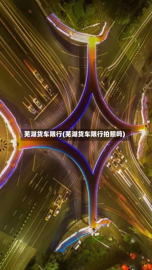 芜湖货车限行(芜湖货车限行拍照吗)