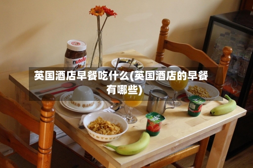 英国酒店早餐吃什么(英国酒店的早餐有哪些)