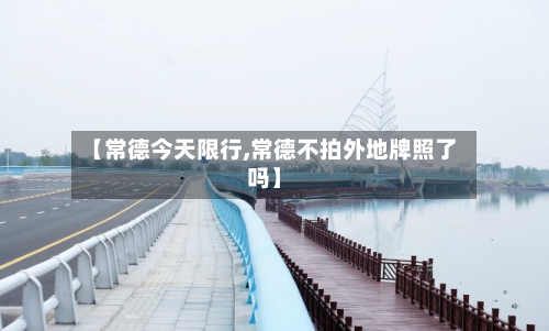【常德今天限行,常德不拍外地牌照了吗】-第2张图片