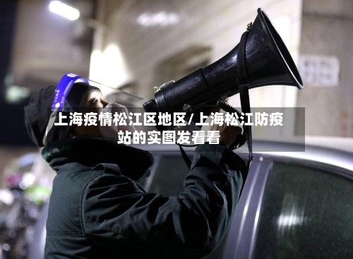 上海疫情松江区地区/上海松江防疫站的实图发看看