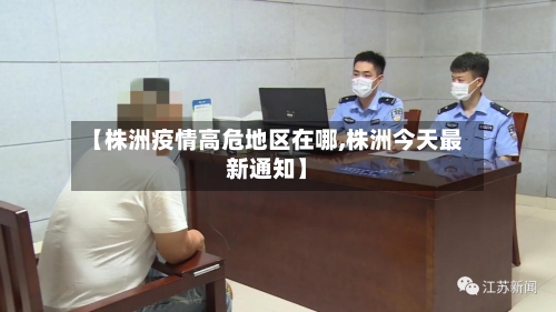 【株洲疫情高危地区在哪,株洲今天最新通知】