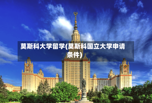 莫斯科大学留学(莫斯科国立大学申请条件)-第2张图片