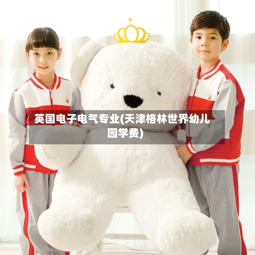 英国电子电气专业(天津格林世界幼儿园学费)