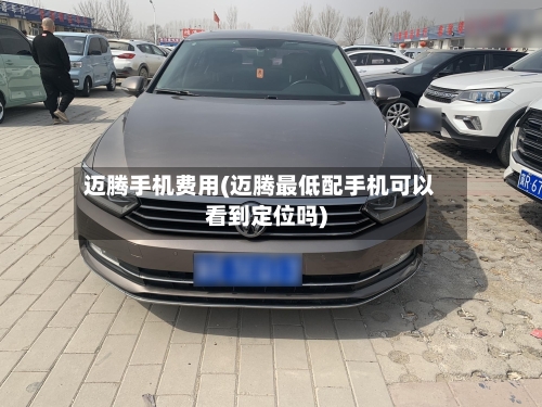 迈腾手机费用(迈腾最低配手机可以看到定位吗)