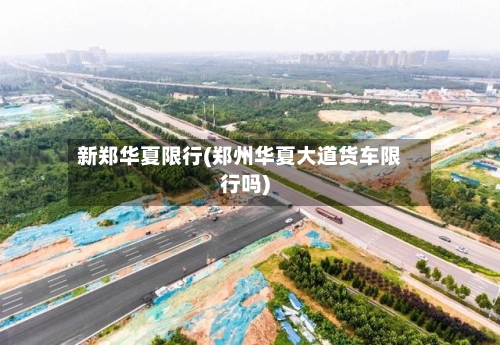 新郑华夏限行(郑州华夏大道货车限行吗)-第2张图片