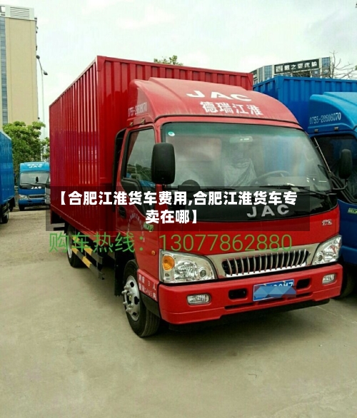 【合肥江淮货车费用,合肥江淮货车专卖在哪】-第2张图片