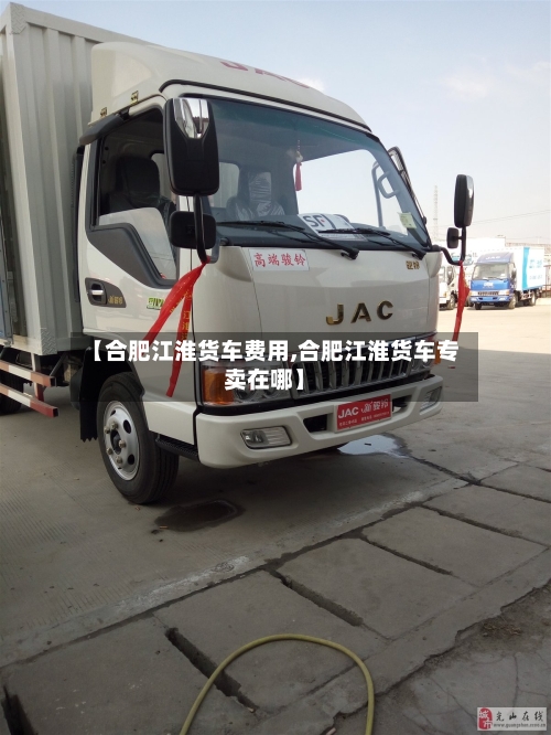 【合肥江淮货车费用,合肥江淮货车专卖在哪】-第3张图片