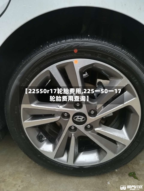 【22550r17轮胎费用,225一50一17轮胎费用查询】-第2张图片