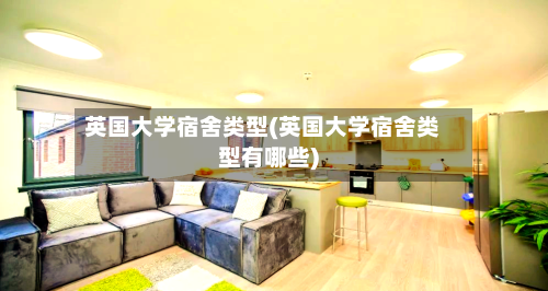 英国大学宿舍类型(英国大学宿舍类型有哪些)