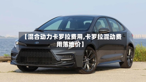 【混合动力卡罗拉费用,卡罗拉混动费用落地价】-第2张图片