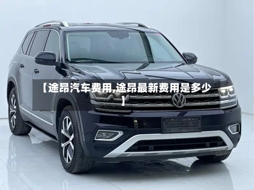 【途昂汽车费用,途昂最新费用是多少】-第2张图片
