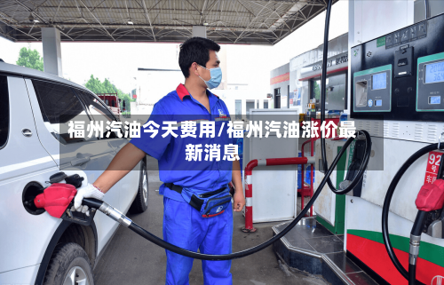 福州汽油今天费用/福州汽油涨价最新消息