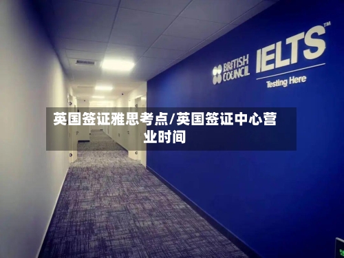英国签证雅思考点/英国签证中心营业时间