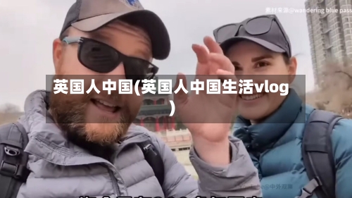 英国人中国(英国人中国生活vlog)-第2张图片