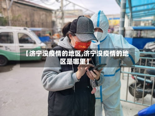 【济宁没疫情的地区,济宁没疫情的地区是哪里】-第2张图片