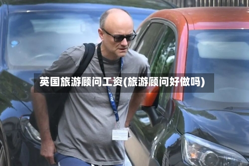 英国旅游顾问工资(旅游顾问好做吗)