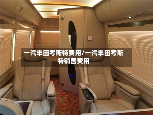 一汽丰田考斯特费用/一汽丰田考斯特销售费用