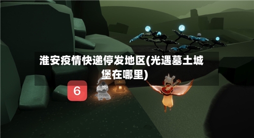 淮安疫情快递停发地区(光遇墓土城堡在哪里)