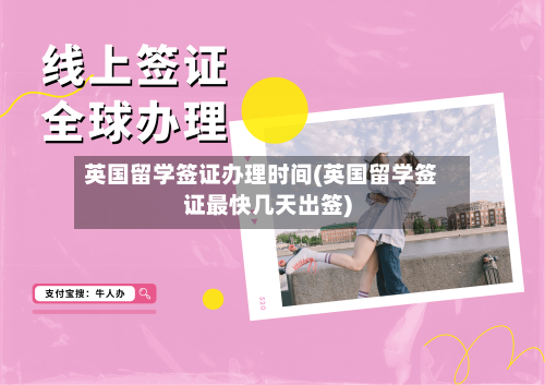 英国留学签证办理时间(英国留学签证最快几天出签)