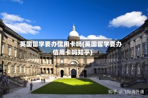 英国留学要办信用卡吗(英国留学要办信用卡吗知乎)-第2张图片