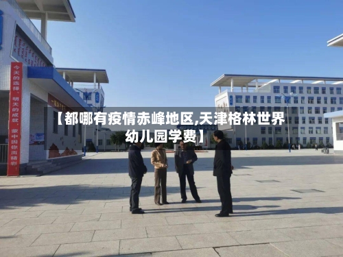 【都哪有疫情赤峰地区,天津格林世界幼儿园学费】