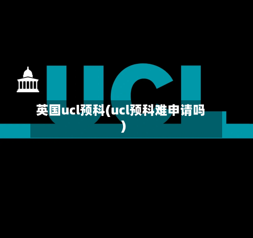 英国ucl预科(ucl预科难申请吗)-第2张图片