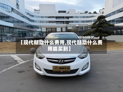 【现代朗动什么费用,现代朗动什么费用能买到】-第2张图片