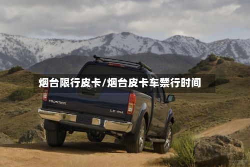 烟台限行皮卡/烟台皮卡车禁行时间