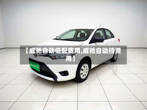 【威驰自动低配费用,威驰自动挡费用】-第3张图片